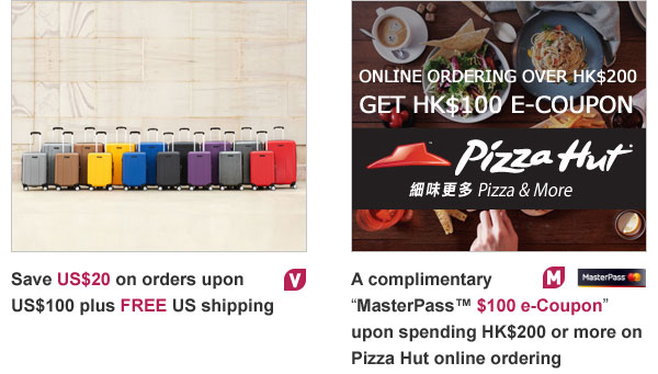 Save US$20 on orders upon
US$100 plus FREE US shipping
A complimentary
“MasterPass™ $100 e-Coupon” upon spending HK$200 or more on Pizza Hut online ordering