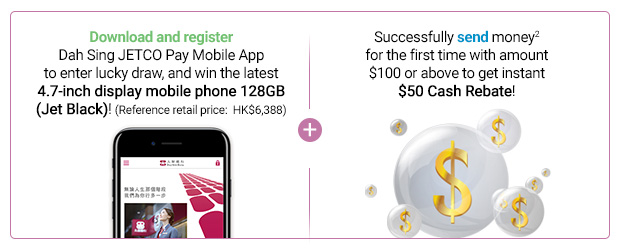 Download and register Dah Sing JETCO Pay Mobile App to enter lucky draw, and win a latest 4.7-inch display mobile phone 128GB(Jet Black)! + Successfully send money1 for the first time with amount $100 or above to get instant $50 Cash Rebate2!