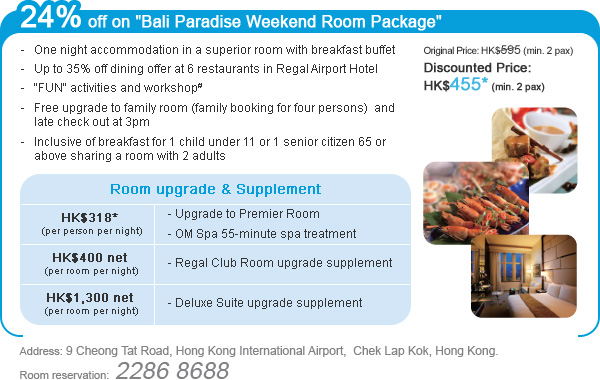 24% off on "Bali Paradise Weekend Room Package"
Address: 9 Cheong Tat Road, Hong Kong International Airport, Chek Lap Kok, Hong Kong.
Room reservation: 2286 8688