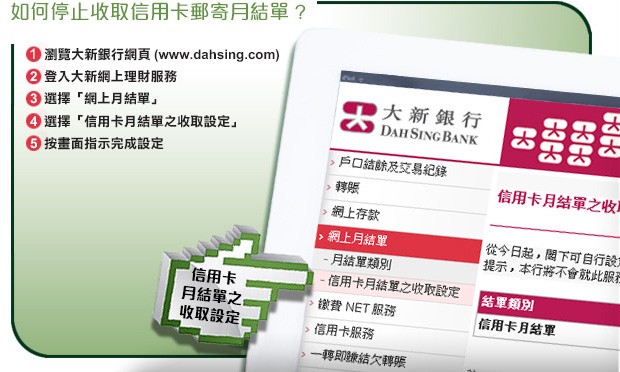 停止收取信用卡郵寄月結單之步驟：(1) 瀏覽大新銀行網頁。(2) 登入大新網上理財服務。(3) 選擇「網上月結單」。(4) 選擇「信用卡月結單之收取設定」。(5) 按畫面指示完成設定。