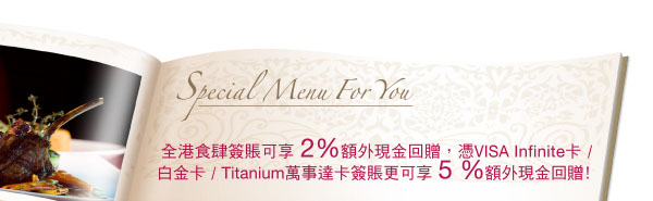 全港食肆簽賬可享 2%額外現金回贈，憑 VISA Infinite卡 / 白金卡 / Titanium萬事達卡簽賬更可享 5%額外現金回贈