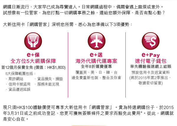 現只須HK$100體驗價便可專享大新信用卡「網購管家」的全方位保障。貴於特選網購份子，於2015年3月31日或之前成功登記，您便可獲無條件豁免此費用*。從此，網購就是安心自在。