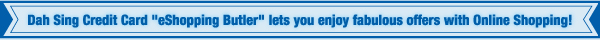 Dah Sing Credit Card "eShopping Butler" lets you enjoy fabulous offers with Online Shopping!