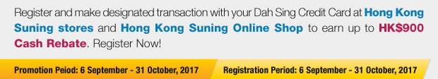 Register and make designated transaction with your Dah Sing Credit Card at Hong Kong Suning stores and Hong Kong Suning Online Shop to earn up to HK$900 Cash Rebate.