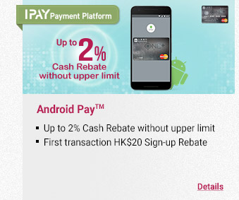 Android Pay™
- Up to 2% Cash Rebate without upper limit
- HK$20 sign-up rebate