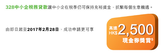 328中小企稅務貸款讓中小企在稅季仍可保持充裕資金，抓緊每個生意機遇。由即日起至2017年2月28日，成功申請更可享高達HK$2,500現金券獎賞。
