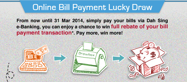 Online Bill Payment Lucky Draw From now until 31 Mar 2014, simply pay your bills via Dah Sing e-Banking, you can enjoy a chance to win full rebate of your bill payment transaction*. Pay more, win more!