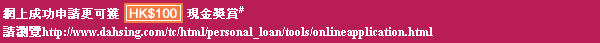 網上成功申請更可獲HK$100現金獎賞，請瀏覽http://www.dahsing.com/tc/html/personal_loan/tools/onlineapplication.html
