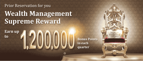 Prior Reservation for you Wealth Management Supreme Reward.
Earn up to 1,200,000 Bonus Points in eachquarter