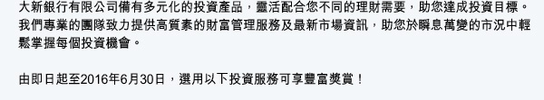 大新銀行有限公司備有多元化的投資產品，靈活配合您不同的理財需要，助您達成投資目標