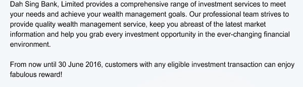 Dah Sing Bank, Limited provides a comprehensive range of investment services to meet your needs and achieve your wealth management goals.