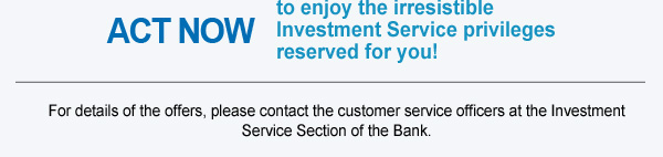 ACT NOW, to enjoy the irresistible Investment Service privileges reserved for you! 