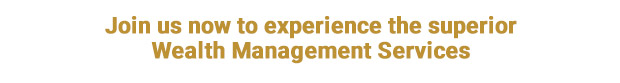 Join us now to experience the superior Wealth Management Services