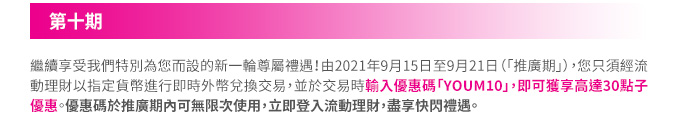 繼續享受我們特別為您而設的新一輪尊屬禮遇！由2021年9月15日至9月21日（「推廣期」），您只須經流動理財以指定貨幣進行即時外幣兌換交易，並於交易時輸入優惠碼「YOUM10」，即可獲享高達30點子優惠。優惠碼於推廣期內可無限次使用，立即登入流動理財，盡享快閃禮遇。